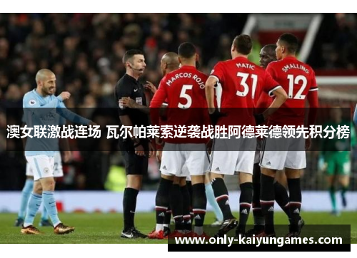 澳女联激战连场 瓦尔帕莱索逆袭战胜阿德莱德领先积分榜
