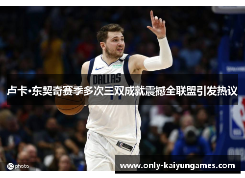 卢卡·东契奇赛季多次三双成就震撼全联盟引发热议