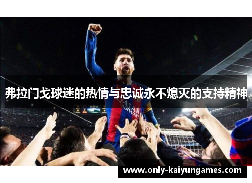 弗拉门戈球迷的热情与忠诚永不熄灭的支持精神