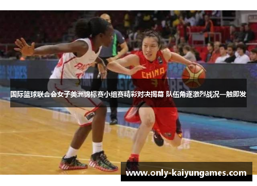 国际篮球联合会女子美洲锦标赛小组赛精彩对决揭幕 队伍角逐激烈战况一触即发