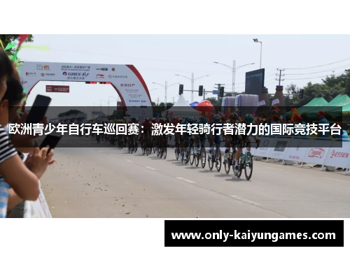 欧洲青少年自行车巡回赛：激发年轻骑行者潜力的国际竞技平台