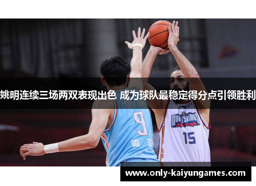 姚明连续三场两双表现出色 成为球队最稳定得分点引领胜利