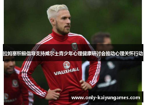 拉姆塞积极倡导支持威尔士青少年心理健康研讨会推动心理关怀行动