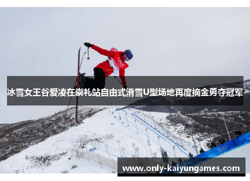 冰雪女王谷爱凌在崇礼站自由式滑雪U型场地再度摘金勇夺冠军