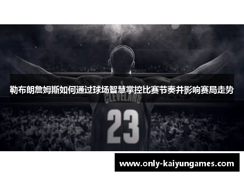 勒布朗詹姆斯如何通过球场智慧掌控比赛节奏并影响赛局走势