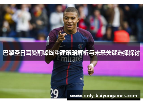 巴黎圣日耳曼前锋线重建策略解析与未来关键选择探讨
