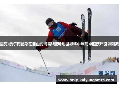 尼克·费尔南德斯在自由式滑雪U型场地世界杯中展现卓越技巧引领潮流
