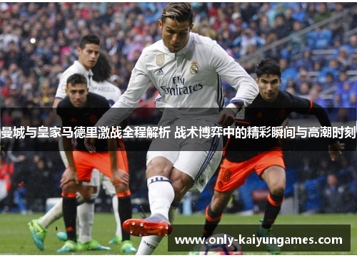 曼城与皇家马德里激战全程解析 战术博弈中的精彩瞬间与高潮时刻