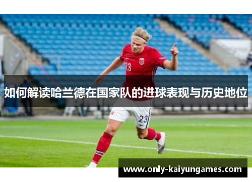 如何解读哈兰德在国家队的进球表现与历史地位