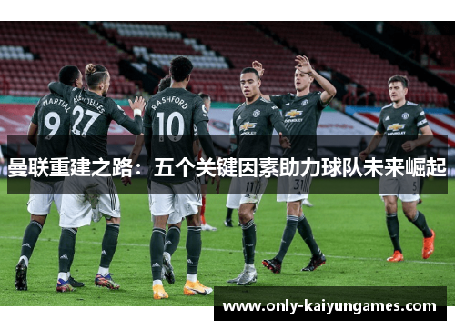 曼联重建之路：五个关键因素助力球队未来崛起