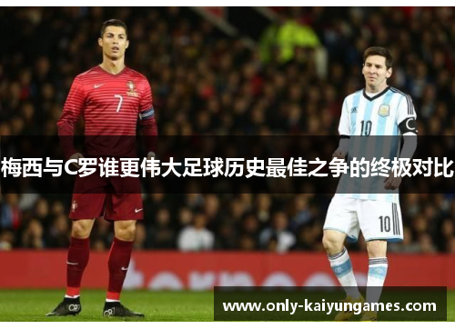 梅西与C罗谁更伟大足球历史最佳之争的终极对比
