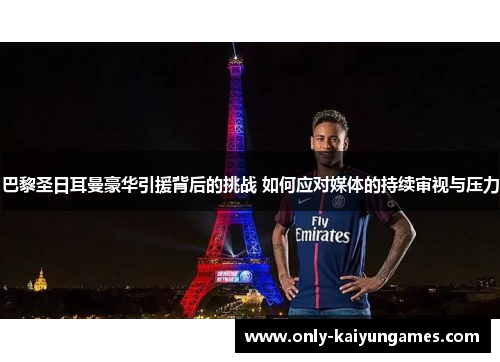 巴黎圣日耳曼豪华引援背后的挑战 如何应对媒体的持续审视与压力