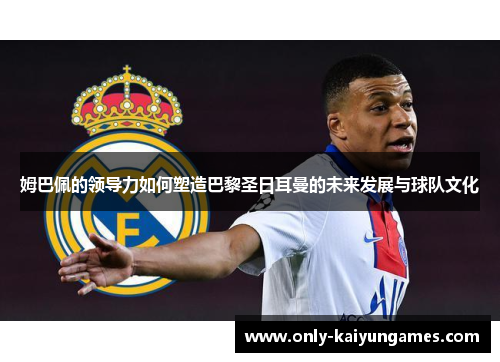 姆巴佩的领导力如何塑造巴黎圣日耳曼的未来发展与球队文化