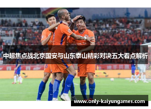中超焦点战北京国安与山东泰山精彩对决五大看点解析