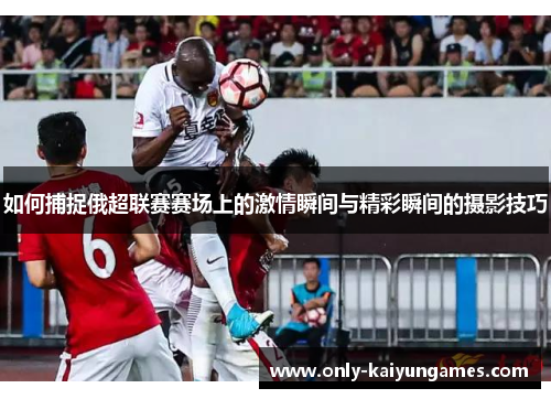 如何捕捉俄超联赛赛场上的激情瞬间与精彩瞬间的摄影技巧