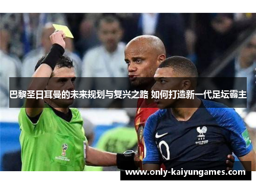 巴黎圣日耳曼的未来规划与复兴之路 如何打造新一代足坛霸主