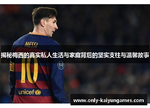 揭秘梅西的真实私人生活与家庭背后的坚实支柱与温馨故事