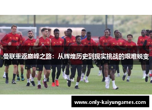 曼联重返巅峰之路：从辉煌历史到现实挑战的艰难蜕变