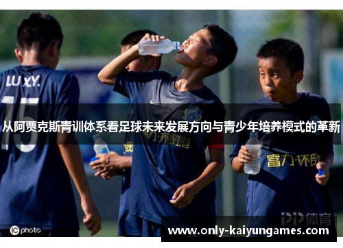 从阿贾克斯青训体系看足球未来发展方向与青少年培养模式的革新
