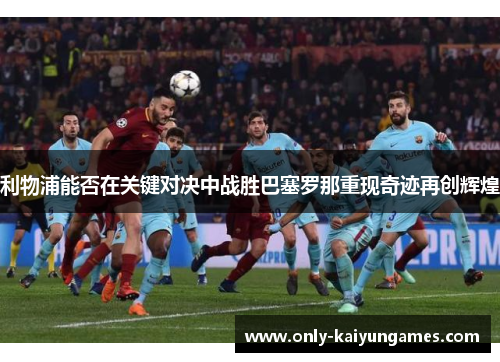 利物浦能否在关键对决中战胜巴塞罗那重现奇迹再创辉煌