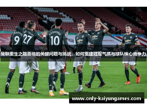 曼联重生之路面临的关键问题与挑战：如何重建冠军气质与球队核心竞争力