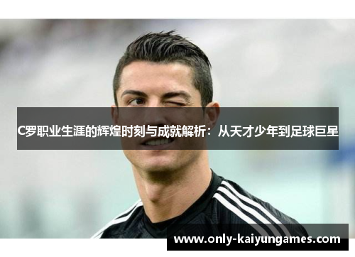 C罗职业生涯的辉煌时刻与成就解析：从天才少年到足球巨星