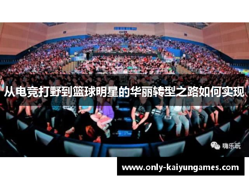 从电竞打野到篮球明星的华丽转型之路如何实现