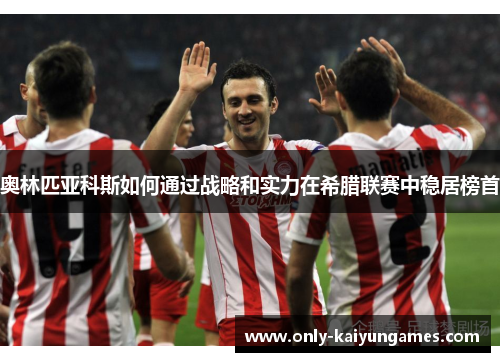 奥林匹亚科斯如何通过战略和实力在希腊联赛中稳居榜首