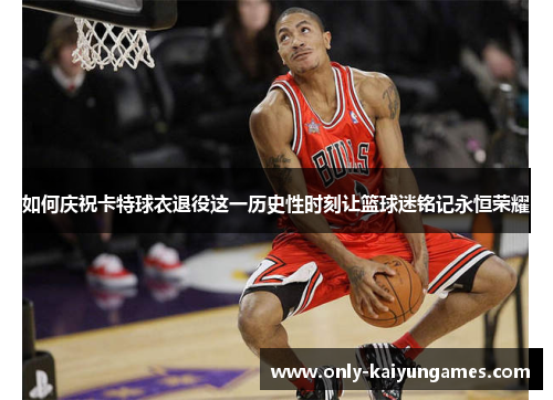 如何庆祝卡特球衣退役这一历史性时刻让篮球迷铭记永恒荣耀