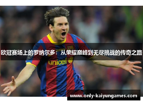 欧冠赛场上的罗纳尔多：从荣耀巅峰到无尽挑战的传奇之路