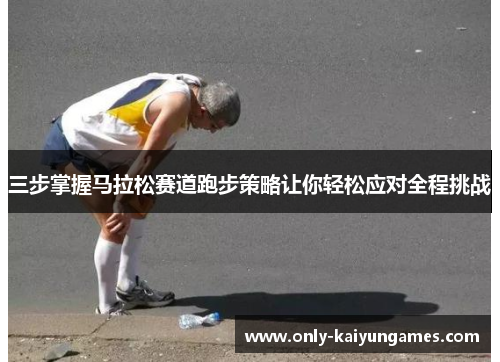 三步掌握马拉松赛道跑步策略让你轻松应对全程挑战