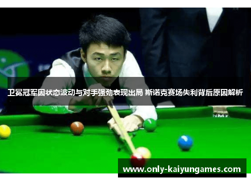 卫冕冠军因状态波动与对手强劲表现出局 斯诺克赛场失利背后原因解析