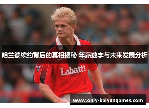 哈兰德续约背后的真相揭秘 年薪数字与未来发展分析