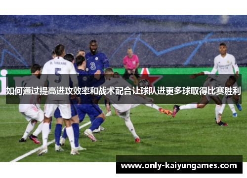 如何通过提高进攻效率和战术配合让球队进更多球取得比赛胜利