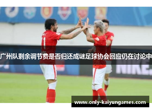 广州队剩余调节费是否归还成谜足球协会回应仍在讨论中