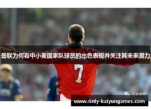 曼联为何看中小麦国家队球员的出色表现并关注其未来潜力