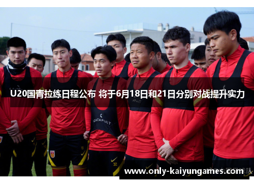 U20国青拉练日程公布 将于6月18日和21日分别对战提升实力