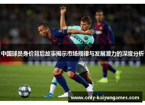 中国球员身价背后故事揭示市场规律与发展潜力的深度分析