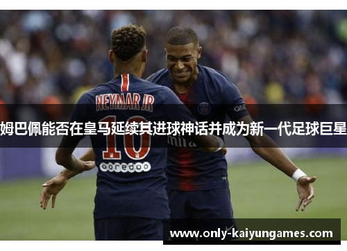 姆巴佩能否在皇马延续其进球神话并成为新一代足球巨星
