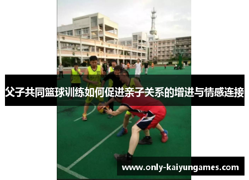 父子共同篮球训练如何促进亲子关系的增进与情感连接