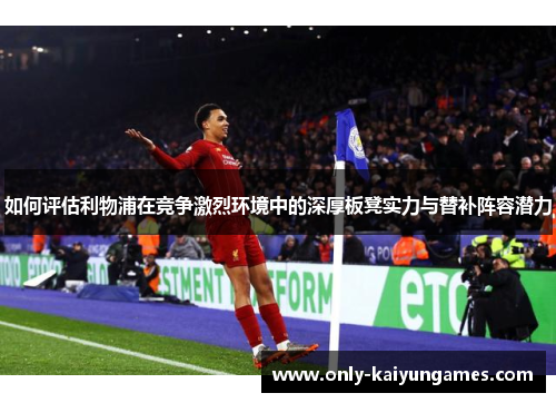 如何评估利物浦在竞争激烈环境中的深厚板凳实力与替补阵容潜力