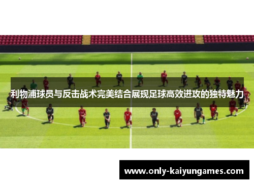 利物浦球员与反击战术完美结合展现足球高效进攻的独特魅力