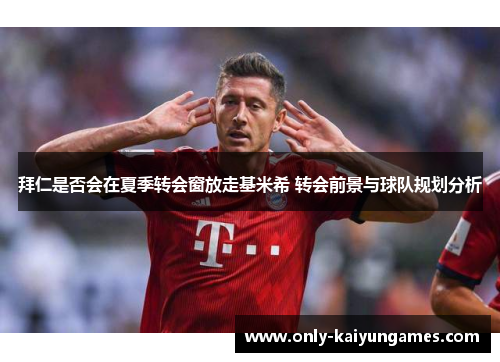 拜仁是否会在夏季转会窗放走基米希 转会前景与球队规划分析