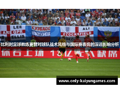 比利时足球教练更替对球队战术风格与国际赛表现的深远影响分析