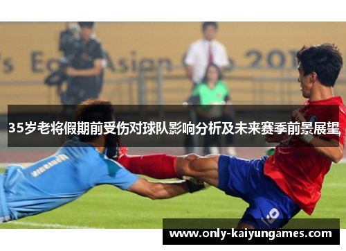 35岁老将假期前受伤对球队影响分析及未来赛季前景展望