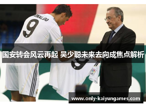 国安转会风云再起 吴少聪未来去向成焦点解析