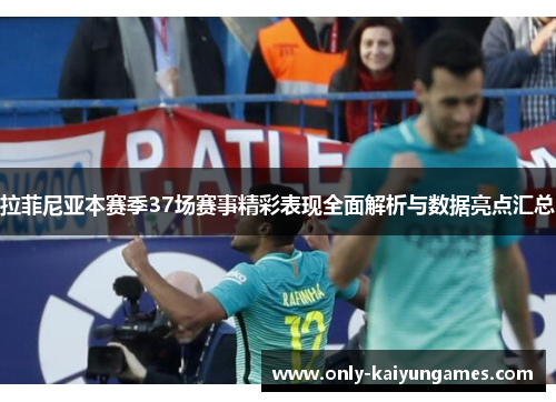 拉菲尼亚本赛季37场赛事精彩表现全面解析与数据亮点汇总