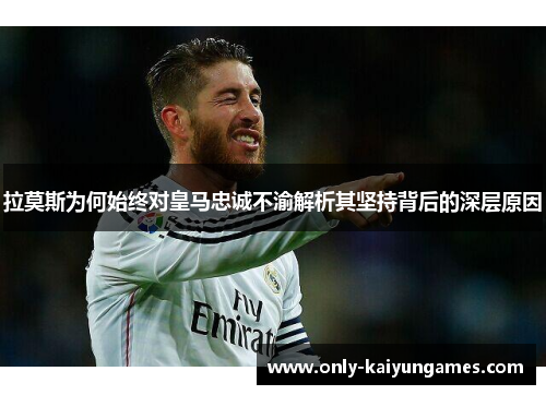 拉莫斯为何始终对皇马忠诚不渝解析其坚持背后的深层原因