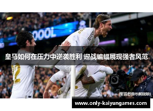 皇马如何在压力中逆袭胜利 迎战蝙蝠展现强者风范