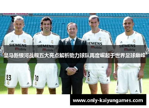 皇马新银河战舰五大亮点解析助力球队再度崛起于世界足球巅峰